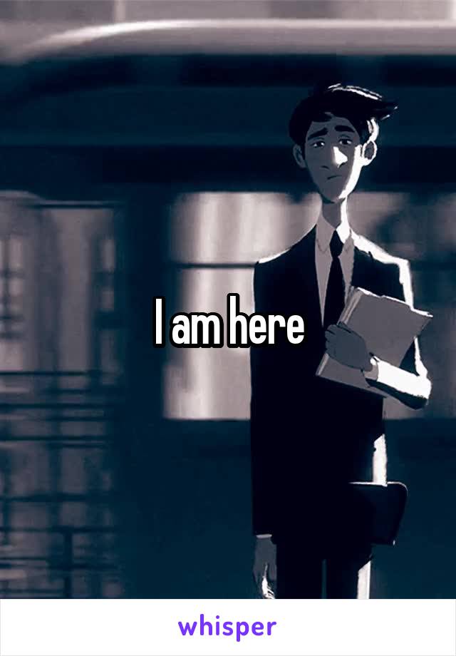 I am here