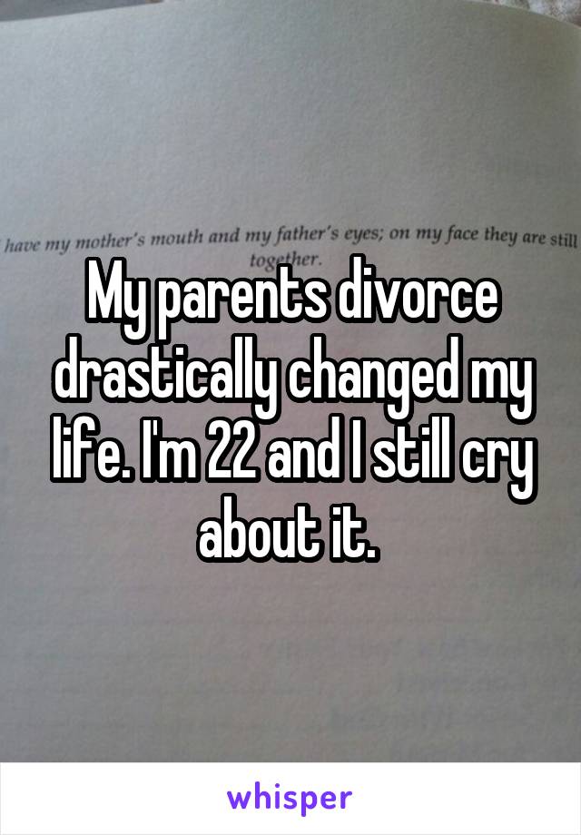 My parents divorce drastically changed my life. I'm 22 and I still cry about it. 