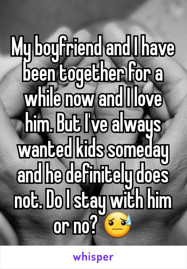 My boyfriend and I have been together for a while now and I love him. But I've always wanted kids someday and he definitely does not. Do I stay with him or no? 😓