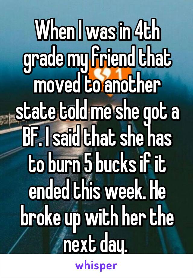 When I was in 4th grade my friend that moved to another state told me she got a BF. I said that she has to burn 5 bucks if it ended this week. He broke up with her the next day. 