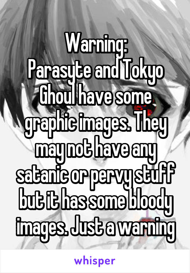 Warning:
Parasyte and Tokyo Ghoul have some graphic images. They may not have any satanic or pervy stuff but it has some bloody images. Just a warning