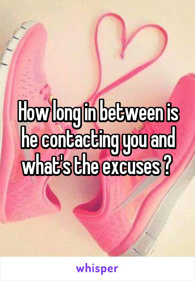 How long in between is he contacting you and what's the excuses ? 