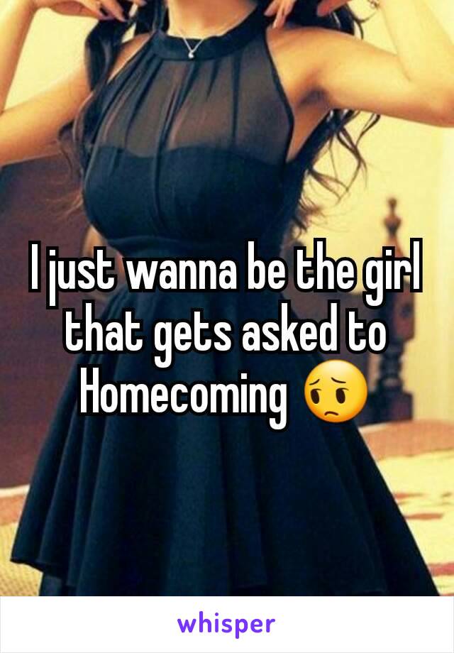 I just wanna be the girl that gets asked to Homecoming 😔