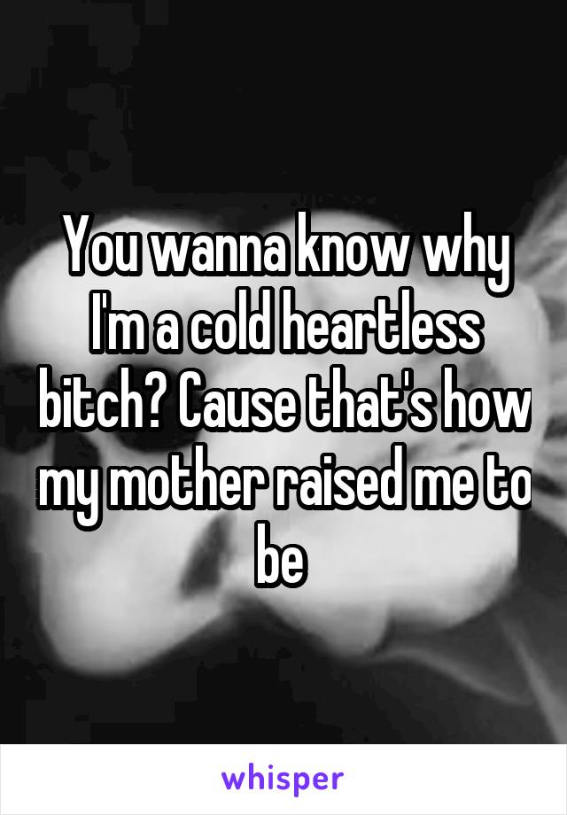 You wanna know why I'm a cold heartless bitch? Cause that's how my mother raised me to be 