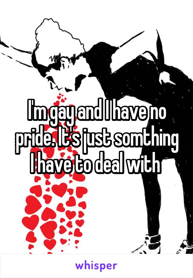 I'm gay and I have no pride. It's just somthing I have to deal with 