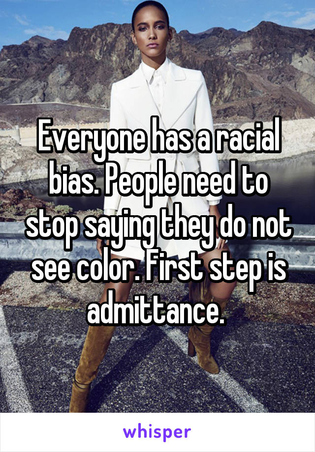 Everyone has a racial bias. People need to stop saying they do not see color. First step is admittance. 