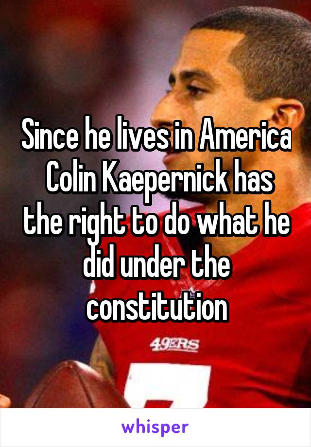 Since he lives in America  Colin Kaepernick has the right to do what he did under the constitution