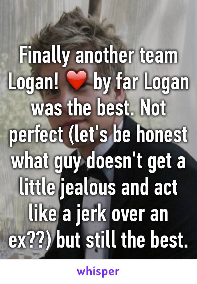 Finally another team Logan! ❤️ by far Logan was the best. Not perfect (let's be honest what guy doesn't get a little jealous and act like a jerk over an ex??) but still the best. 