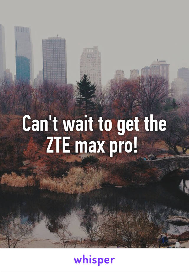 Can't wait to get the ZTE max pro! 