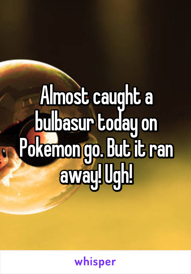 Almost caught a bulbasur today on Pokemon go. But it ran away! Ugh!