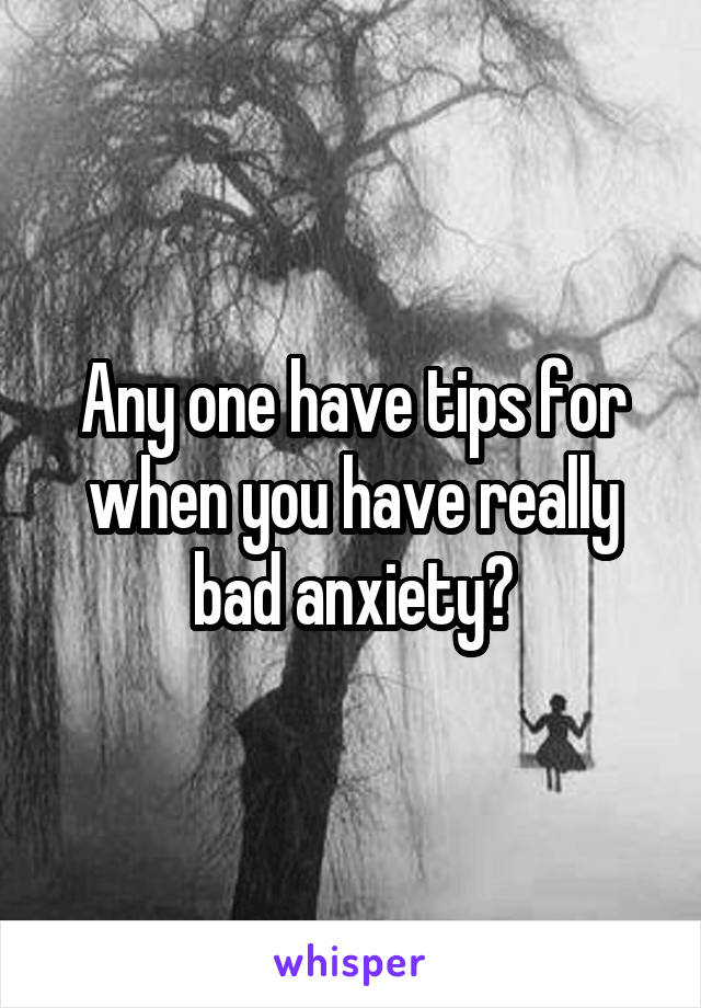 Any one have tips for when you have really bad anxiety?