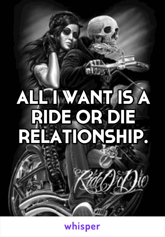 ALL I WANT IS A RIDE OR DIE RELATIONSHIP.