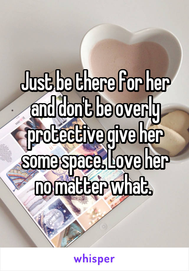 Just be there for her and don't be overly protective give her some space. Love her no matter what. 