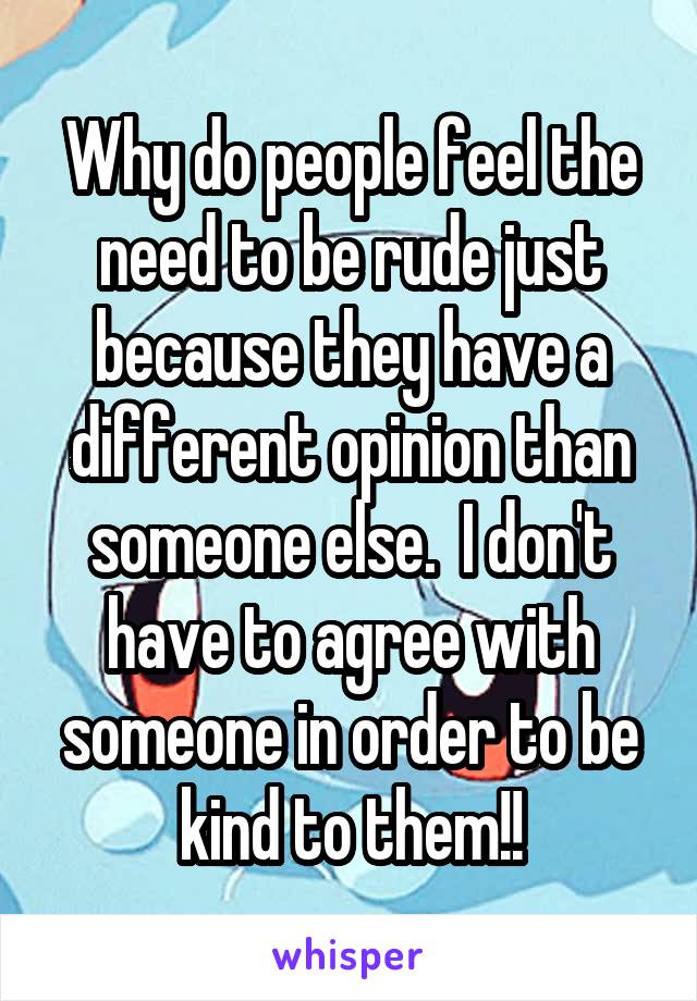 Why do people feel the need to be rude just because they have a different opinion than someone else.  I don't have to agree with someone in order to be kind to them!!