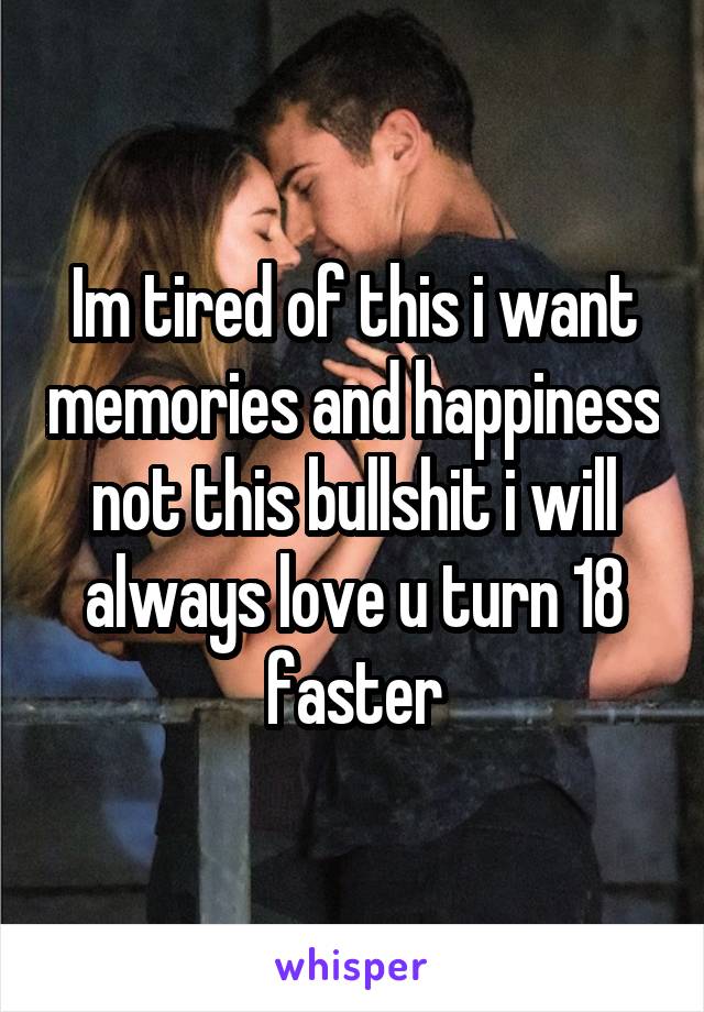 Im tired of this i want memories and happiness not this bullshit i will always love u turn 18 faster