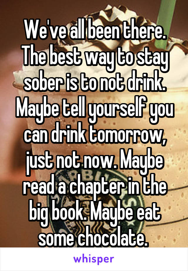 We've all been there. The best way to stay sober is to not drink. Maybe tell yourself you can drink tomorrow, just not now. Maybe read a chapter in the big book. Maybe eat some chocolate. 