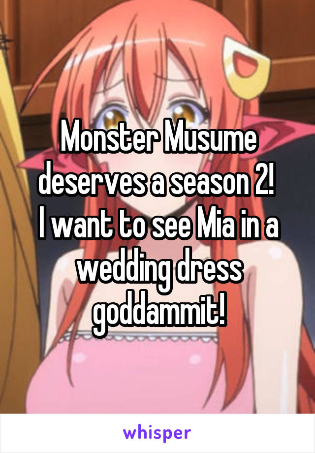 Monster Musume deserves a season 2! 
I want to see Mia in a wedding dress goddammit!