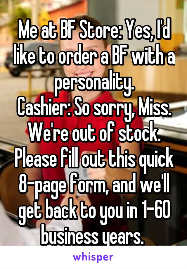 Me at BF Store: Yes, I'd like to order a BF with a personality.
Cashier: So sorry, Miss. We're out of stock. Please fill out this quick 8-page form, and we'll get back to you in 1-60 business years. 