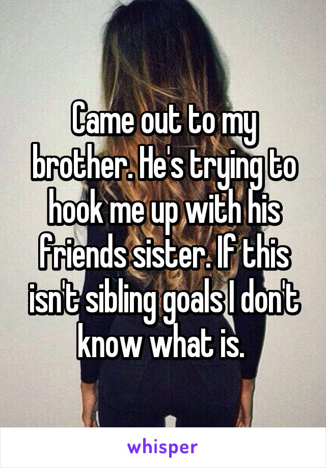 Came out to my brother. He's trying to hook me up with his friends sister. If this isn't sibling goals I don't know what is. 