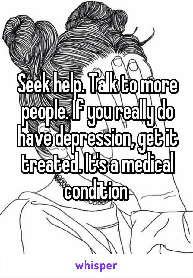 Seek help. Talk to more people. If you really do have depression, get it treated. It's a medical condition 