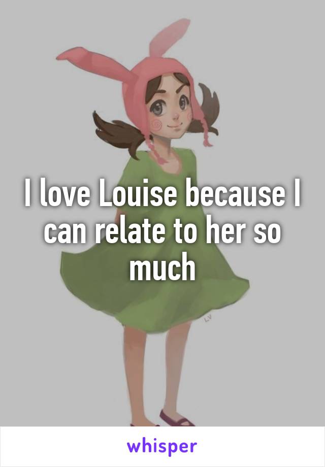 I love Louise because I can relate to her so much