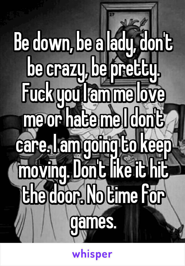 Be down, be a lady, don't be crazy, be pretty. Fuck you I am me love me or hate me I don't care. I am going to keep moving. Don't like it hit the door. No time for games.