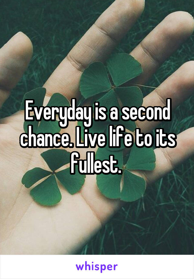 Everyday is a second chance. Live life to its fullest. 