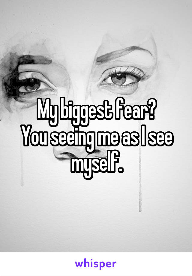 My biggest fear?
You seeing me as I see myself.