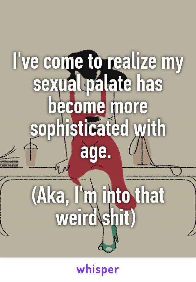 I've come to realize my sexual palate has become more sophisticated with age. 

(Aka, I'm into that weird shit) 