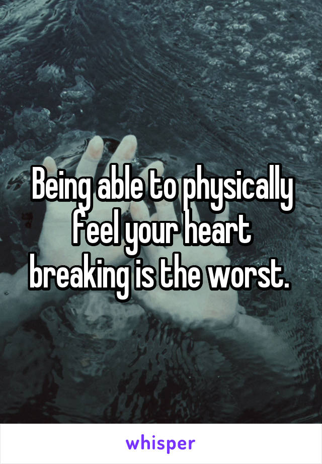 Being able to physically feel your heart breaking is the worst. 