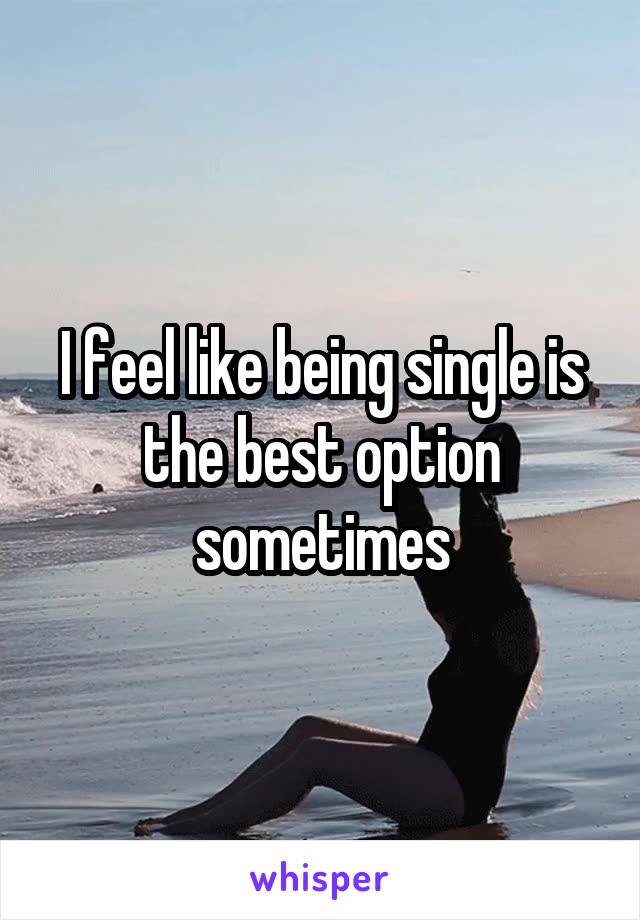 I feel like being single is the best option sometimes