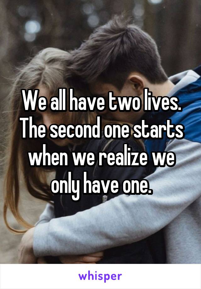 We all have two lives. The second one starts when we realize we only have one.