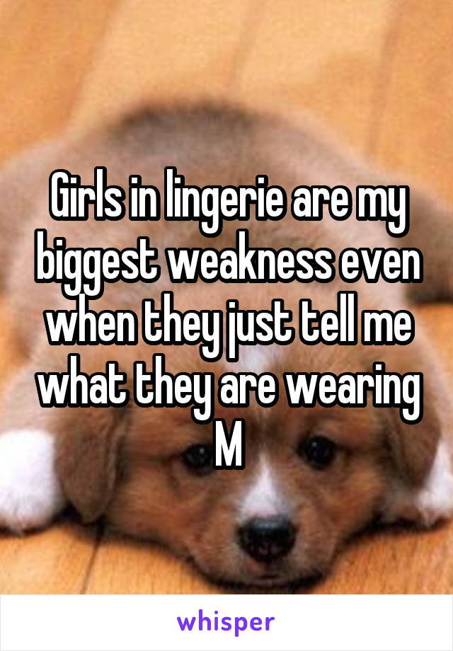 Girls in lingerie are my biggest weakness even when they just tell me what they are wearing
M