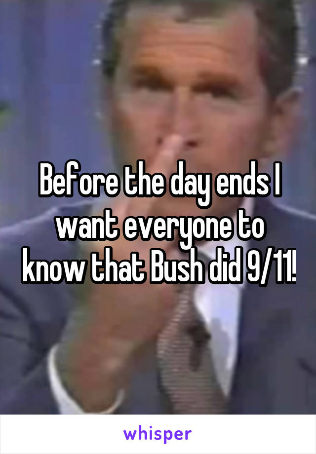 Before the day ends I want everyone to know that Bush did 9/11!