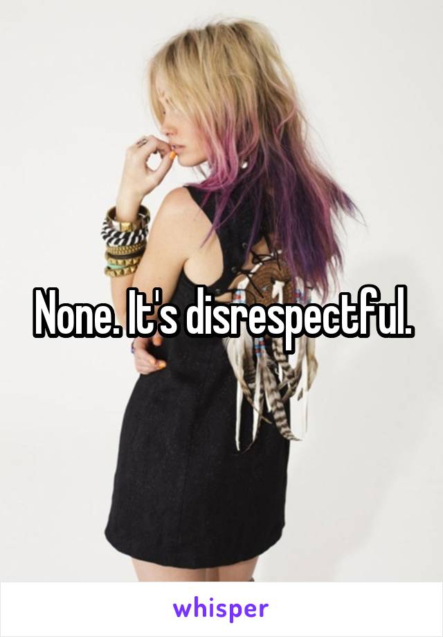 None. It's disrespectful.