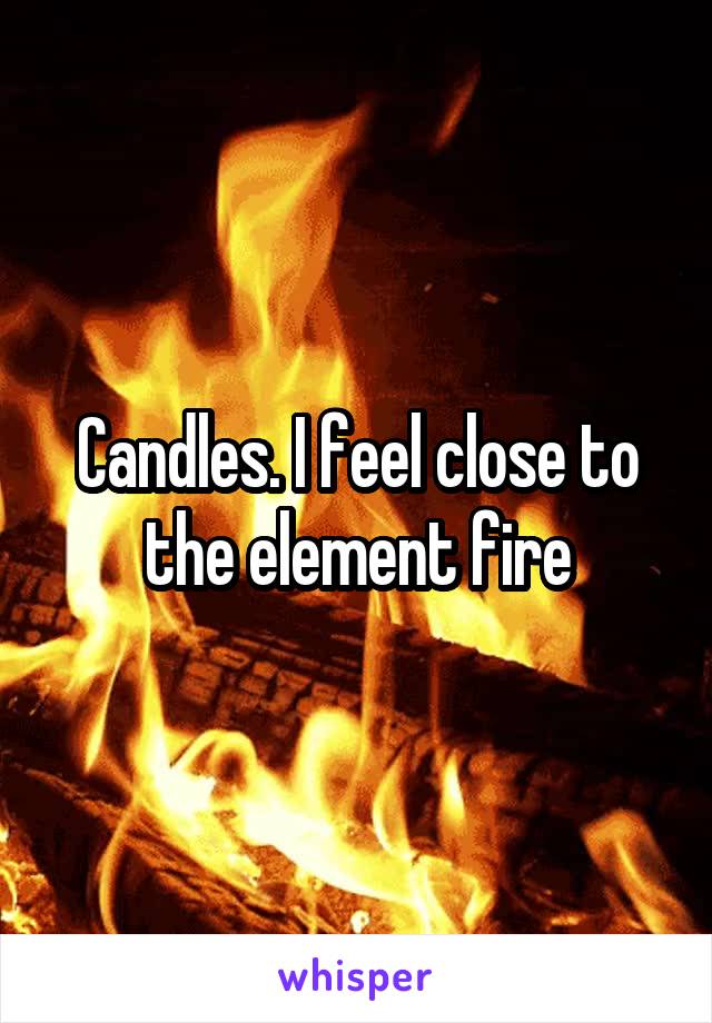 Candles. I feel close to the element fire