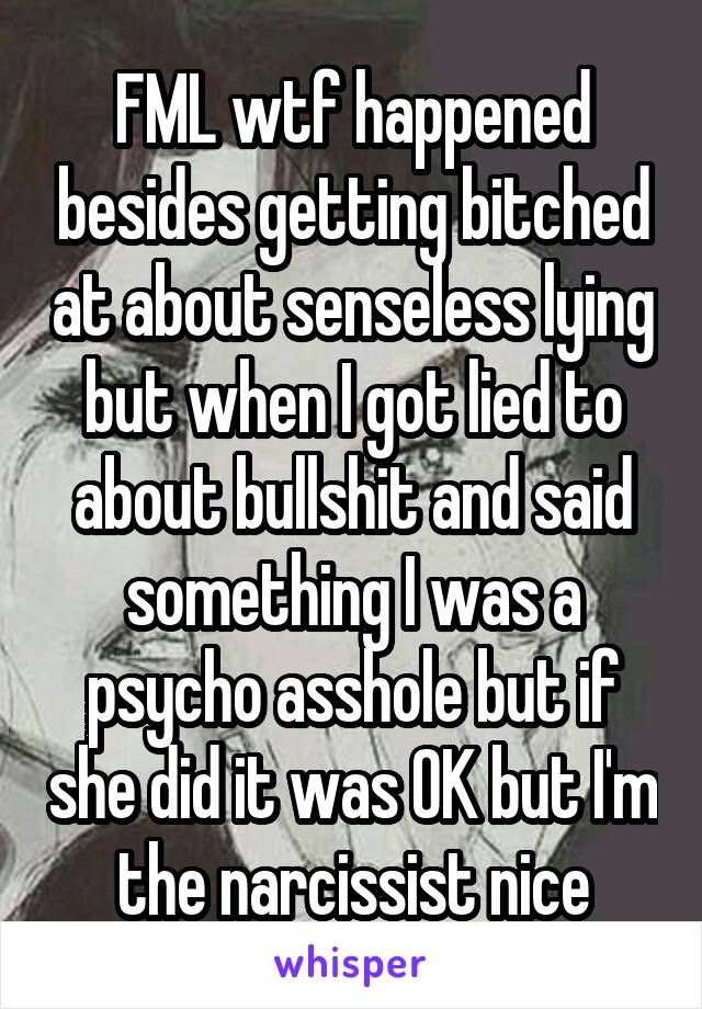 FML wtf happened besides getting bitched at about senseless lying but when I got lied to about bullshit and said something I was a psycho asshole but if she did it was OK but I'm the narcissist nice