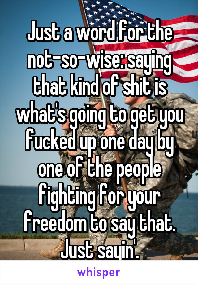 Just a word for the not-so-wise: saying that kind of shit is what's going to get you fucked up one day by one of the people fighting for your freedom to say that. Just sayin'.