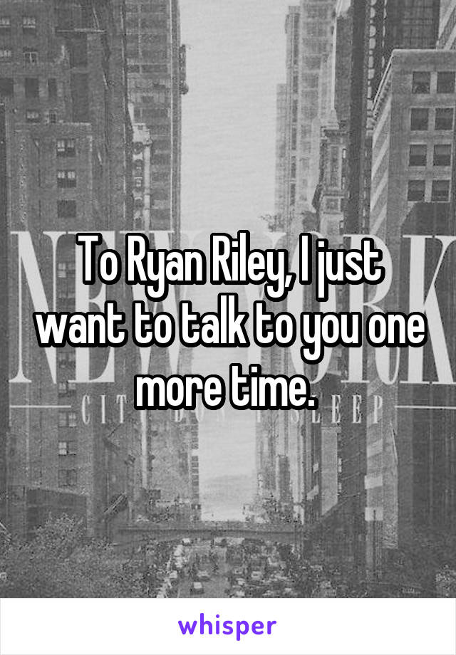 To Ryan Riley, I just want to talk to you one more time. 