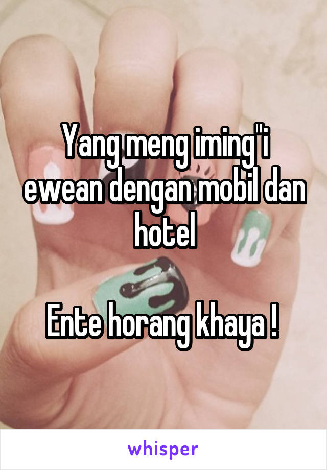 Yang meng iming"i ewean dengan mobil dan hotel

Ente horang khaya ! 