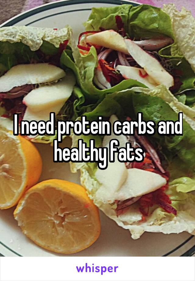 I need protein carbs and healthy fats