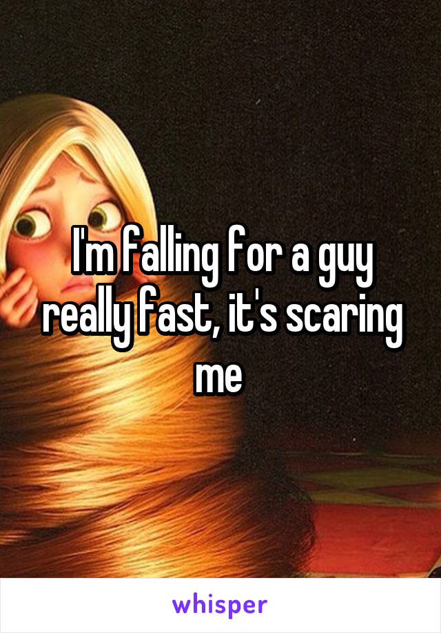 I'm falling for a guy really fast, it's scaring me 