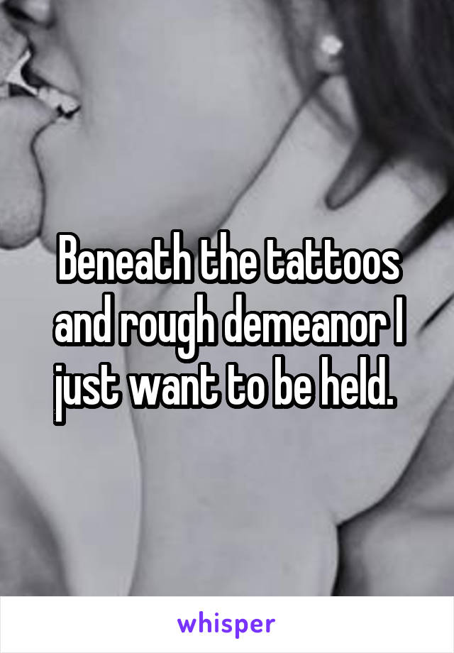 Beneath the tattoos and rough demeanor I just want to be held. 