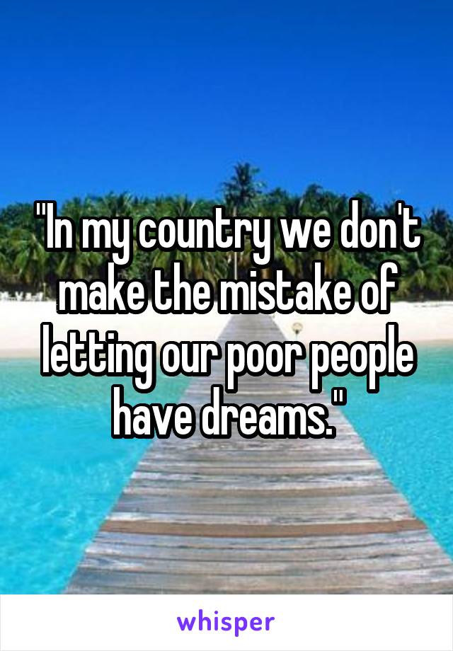 "In my country we don't make the mistake of letting our poor people have dreams."