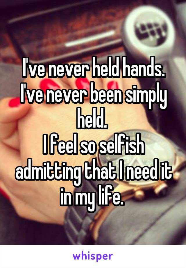 I've never held hands.
I've never been simply held. 
I feel so selfish admitting that I need it in my life. 