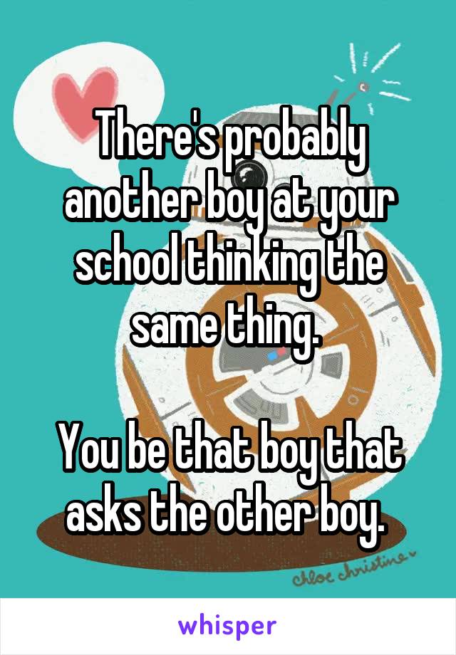 There's probably another boy at your school thinking the same thing. 

You be that boy that asks the other boy. 