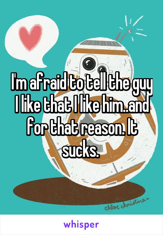 I'm afraid to tell the guy I like that I like him..and for that reason. It sucks. 