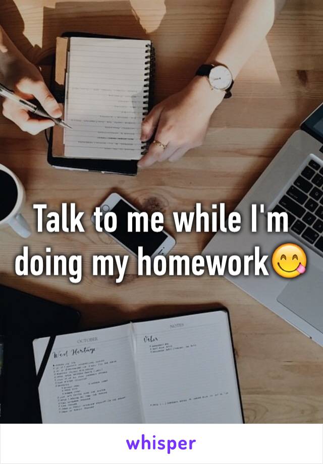 Talk to me while I'm doing my homework😋