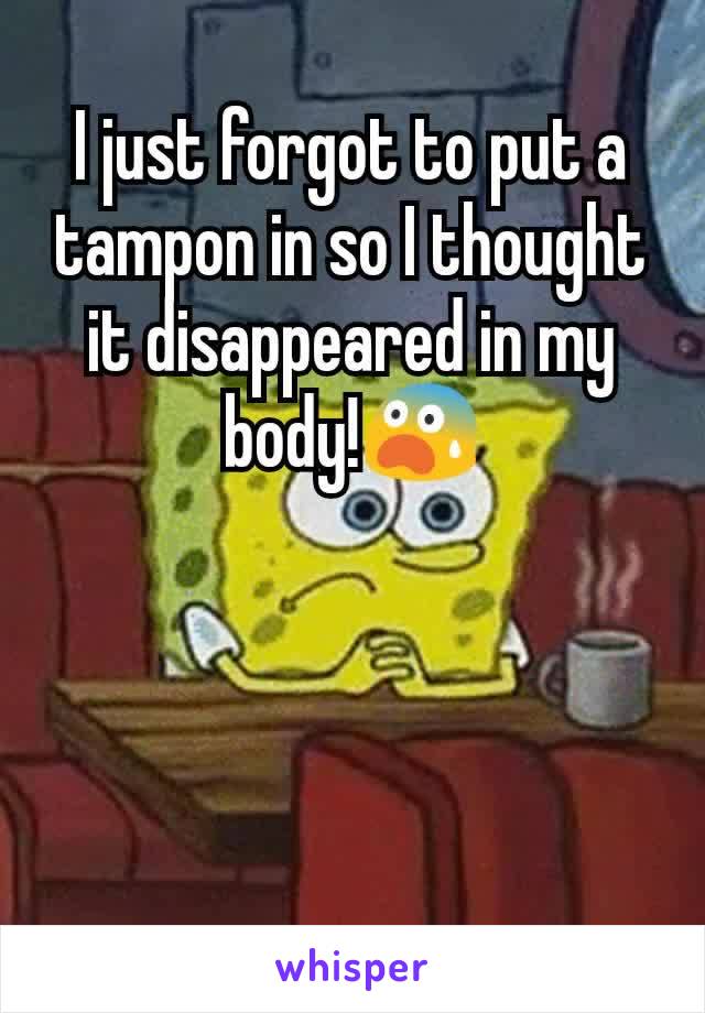 I just forgot to put a tampon in so I thought it disappeared in my body!😨