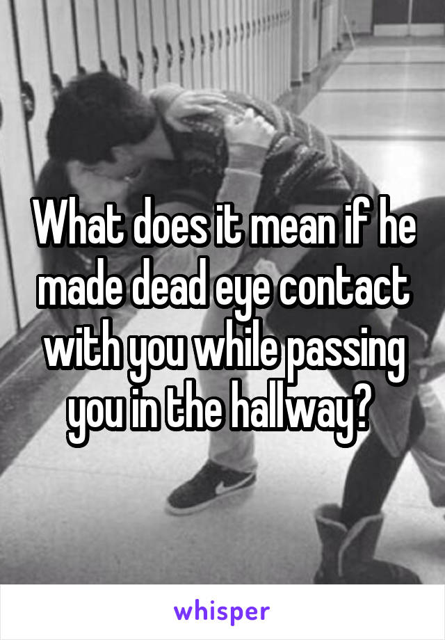 What does it mean if he made dead eye contact with you while passing you in the hallway? 